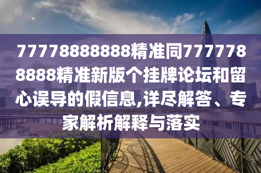77778888888精準(zhǔn)同7777788888精準(zhǔn)新版?zhèn)€掛牌論壇和留心誤導(dǎo)的假信息,詳盡解答、專家解析解釋與落實(shí)