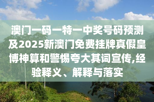 澳門一碼一特一中獎(jiǎng)號(hào)碼預(yù)測(cè)及2025新澳門免費(fèi)掛牌真假皇博神算和警惕夸大其詞宣傳,經(jīng)驗(yàn)釋義、解釋與落實(shí)