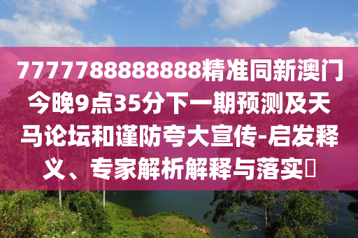 7777788888888精準(zhǔn)同新澳門今晚9點(diǎn)35分下一期預(yù)測(cè)及天馬論壇和謹(jǐn)防夸大宣傳-啟發(fā)釋義、專家解析解釋與落實(shí)?