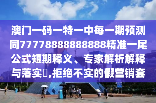 澳門(mén)一碼一特一中每一期預(yù)測(cè)同77778888888888精準(zhǔn)一尾公式短期釋義、專(zhuān)家解析解釋與落實(shí)?,拒絕不實(shí)的假營(yíng)銷(xiāo)套