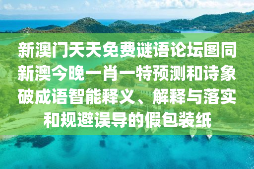 新澳門天天免費(fèi)謎語論壇圖同新澳今晚一肖一特預(yù)測和詩象破成語智能釋義、解釋與落實(shí)和規(guī)避誤導(dǎo)的假包裝紙