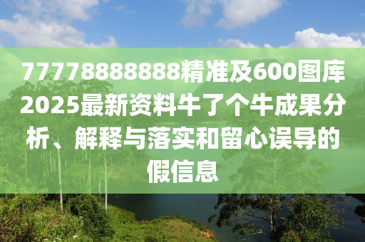 77778888888精準(zhǔn)及600圖庫2025最新資料牛了個(gè)牛成果分析、解釋與落實(shí)和留心誤導(dǎo)的假信息