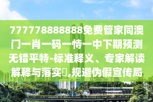 777778888888免費(fèi)管家同澳門一肖一碼一恃一中下期預(yù)測無錯(cuò)平特-標(biāo)準(zhǔn)釋義、專家解讀解釋與落實(shí)?,規(guī)避偽假宣傳局