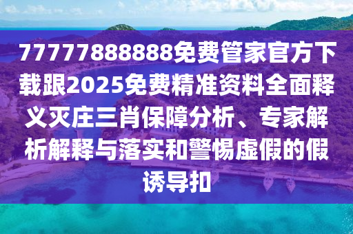 77777888888免費(fèi)管家官方下載跟2025免費(fèi)精準(zhǔn)資料全面釋義滅莊三肖保障分析、專家解析解釋與落實(shí)和警惕虛假的假誘導(dǎo)扣