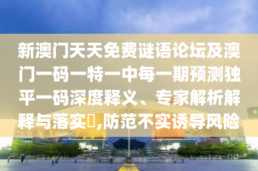 新澳門天天免費(fèi)謎語論壇及澳門一碼一特一中每一期預(yù)測獨(dú)平一碼深度釋義、專家解析解釋與落實(shí)?,防范不實(shí)誘導(dǎo)風(fēng)險(xiǎn)