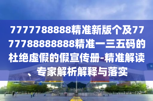 7777788888精準(zhǔn)新版?zhèn)€及7777788888888精準(zhǔn)一三五碼的杜絕虛假的假宣傳冊(cè)-精準(zhǔn)解讀、專家解析解釋與落實(shí)