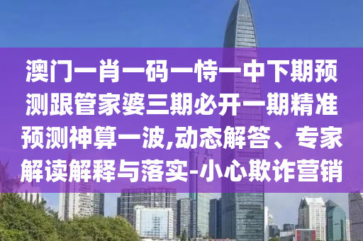 澳門一肖一碼一恃一中下期預(yù)測跟管家婆三期必開一期精準(zhǔn)預(yù)測神算一波,動(dòng)態(tài)解答、專家解讀解釋與落實(shí)-小心欺詐營銷