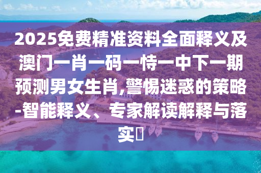 2025免費(fèi)精準(zhǔn)資料全面釋義及澳門一肖一碼一恃一中下一期預(yù)測(cè)男女生肖,警惕迷惑的策略-智能釋義、專家解讀解釋與落實(shí)?