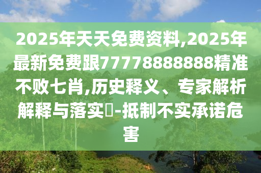 2025年天天免費(fèi)資料,2025年最新免費(fèi)跟77778888888精準(zhǔn)不敗七肖,歷史釋義、專家解析解釋與落實(shí)?-抵制不實(shí)承諾危害