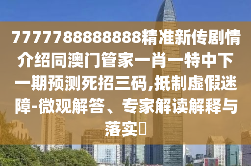 7777788888888精準新傳劇情介紹同澳門管家一肖一特中下一期預測死招三碼,抵制虛假迷障-微觀解答、專家解讀解釋與落實?