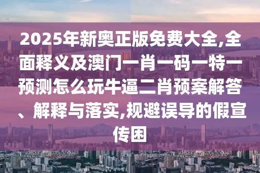 2025年新奧正版免費大全,全面釋義及澳門一肖一碼一特一預測怎么玩牛逼二肖預案解答、解釋與落實,規(guī)避誤導的假宣傳困