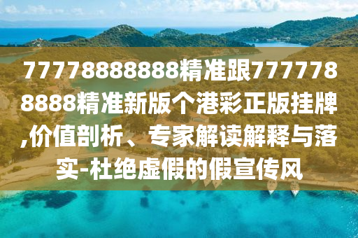 77778888888精準跟7777788888精準新版?zhèn)€港彩正版掛牌,價值剖析、專家解讀解釋與落實-杜絕虛假的假宣傳風