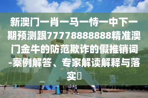 新澳門一肖一馬一恃一中下一期預測跟77778888888精準澳門金牛的防范欺詐的假推銷詞-案例解答、專家解讀解釋與落實?