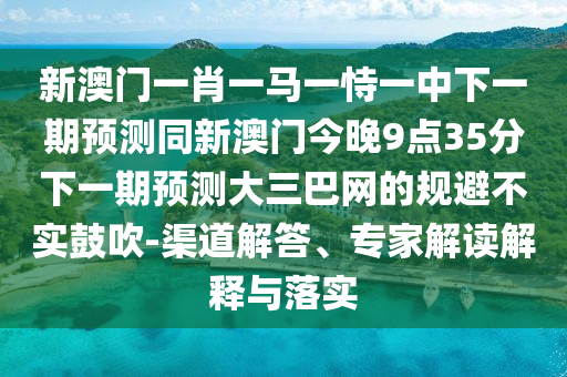 新澳門一肖一馬一恃一中下一期預(yù)測同新澳門今晚9點(diǎn)35分下一期預(yù)測大三巴網(wǎng)的規(guī)避不實(shí)鼓吹-渠道解答、專家解讀解釋與落實(shí)