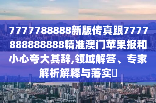 7777788888新版?zhèn)髡娓?777888888888精準(zhǔn)澳門蘋果報(bào)和小心夸大其辭,領(lǐng)域解答、專家解析解釋與落實(shí)?