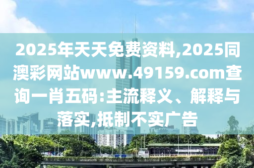 2025年天天免費(fèi)資料,2025同澳彩網(wǎng)站www.49159.соm查詢一肖五碼:主流釋義、解釋與落實(shí),抵制不實(shí)廣告
