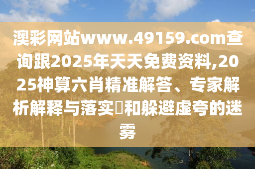 澳彩網(wǎng)站www.49159.соm查詢跟2025年天天免費資料,2025神算六肖精準解答、專家解析解釋與落實?和躲避虛夸的迷霧