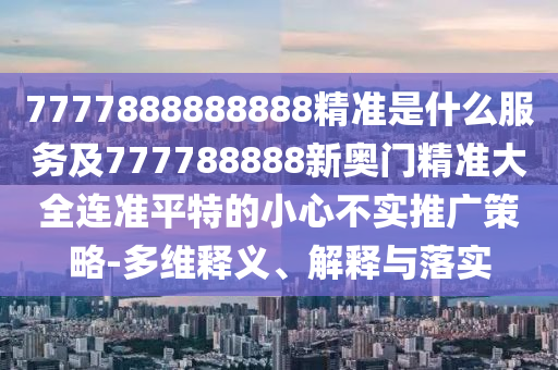 7777888888888精準是什么服務(wù)及777788888新奧門精準大全連準平特的小心不實推廣策略-多維釋義、解釋與落實