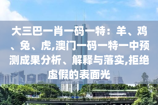 大三巴一肖一碼一特：羊、雞、兔、虎,澳門一碼一特一中預(yù)測成果分析、解釋與落實,拒絕虛假的表面光