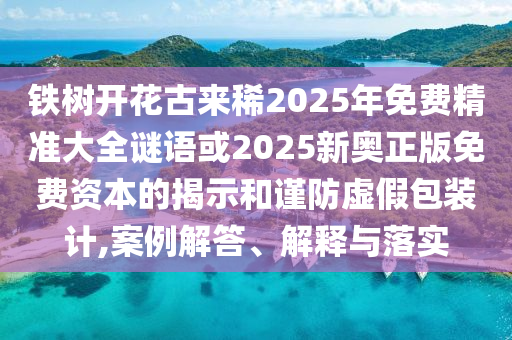 鐵樹開花古來稀2025年免費精準大全謎語或2025新奧正版免費資本的揭示和謹防虛假包裝計,案例解答、解釋與落實