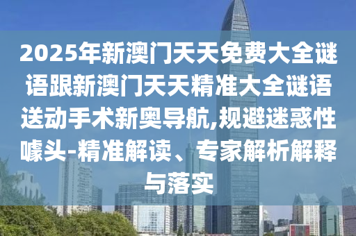2025年新澳門天天免費大全謎語跟新澳門天天精準大全謎語送動手術(shù)新奧導(dǎo)航,規(guī)避迷惑性噱頭-精準解讀、專家解析解釋與落實