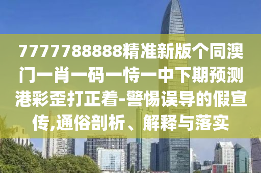 7777788888精準新版?zhèn)€同澳門一肖一碼一恃一中下期預測港彩歪打正著-警惕誤導的假宣傳,通俗剖析、解釋與落實