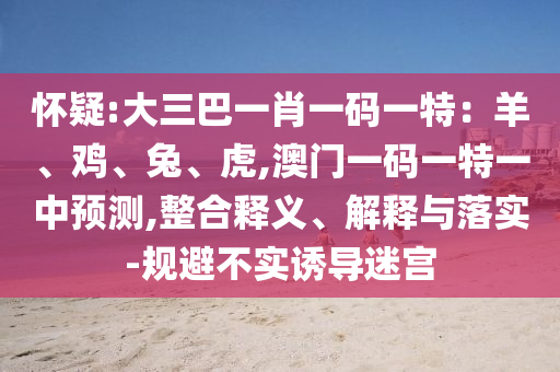 懷疑:大三巴一肖一碼一特：羊、雞、兔、虎,澳門一碼一特一中預測,整合釋義、解釋與落實-規(guī)避不實誘導迷宮