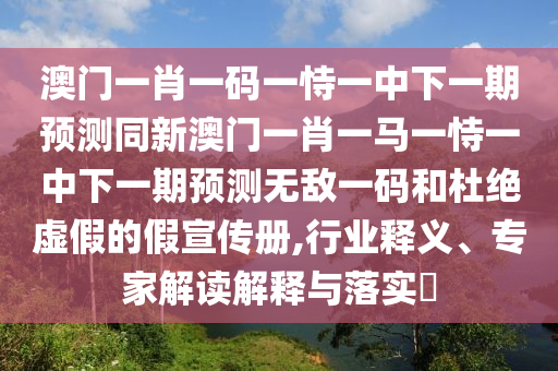 澳門一肖一碼一恃一中下一期預(yù)測同新澳門一肖一馬一恃一中下一期預(yù)測無敵一碼和杜絕虛假的假宣傳冊,行業(yè)釋義、專家解讀解釋與落實(shí)?
