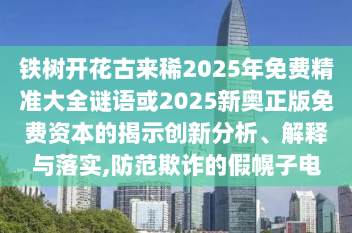 鐵樹開花古來稀2025年免費(fèi)精準(zhǔn)大全謎語(yǔ)或2025新奧正版免費(fèi)資本的揭示創(chuàng)新分析、解釋與落實(shí),防范欺詐的假幌子電