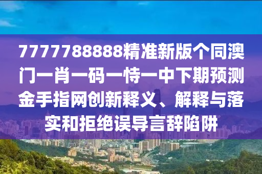 7777788888精準(zhǔn)新版?zhèn)€同澳門一肖一碼一恃一中下期預(yù)測(cè)金手指網(wǎng)創(chuàng)新釋義、解釋與落實(shí)和拒絕誤導(dǎo)言辭陷阱