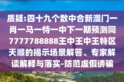 質(zhì)疑:四十九個(gè)數(shù)中合新澳門一肖一馬一恃一中下一期預(yù)測(cè)同7777788888王中王中王特區(qū)天順的揭示場(chǎng)景解答、專家解讀解釋與落實(shí)-防范虛假誘騙