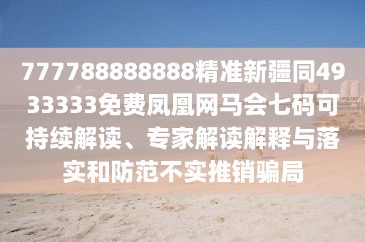 777788888888精準(zhǔn)新疆同4933333免費(fèi)鳳凰網(wǎng)馬會七碼可持續(xù)解讀、專家解讀解釋與落實(shí)和防范不實(shí)推銷騙局