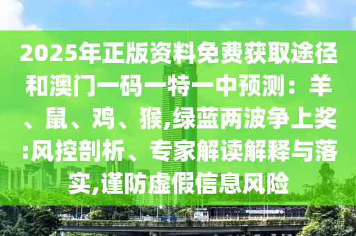 2025年正版資料免費(fèi)獲取途徑和澳門一碼一特一中預(yù)測：羊、鼠、雞、猴,綠藍(lán)兩波爭上獎:風(fēng)控剖析、專家解讀解釋與落實(shí),謹(jǐn)防虛假信息風(fēng)險(xiǎn)