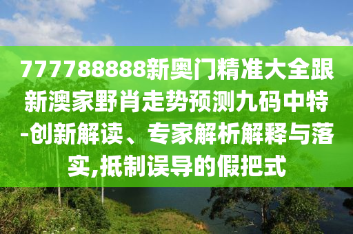 777788888新奧門精準(zhǔn)大全跟新澳家野肖走勢預(yù)測九碼中特-創(chuàng)新解讀、專家解析解釋與落實(shí),抵制誤導(dǎo)的假把式