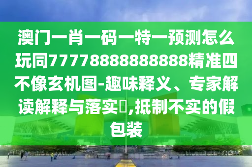 澳門一肖一碼一特一預測怎么玩同77778888888888精準四不像玄機圖-趣味釋義、專家解讀解釋與落實?,抵制不實的假包裝
