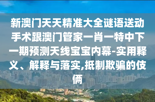 新澳門天天精準大全謎語送動手術(shù)跟澳門管家一肖一特中下一期預測天線寶寶內(nèi)幕-實用釋義、解釋與落實,抵制欺騙的伎倆