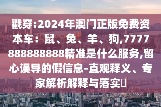 戳穿:2024年澳門正版免費資本車：鼠、兔、羊、狗,7777888888888精準是什么服務,留心誤導的假信息-直觀釋義、專家解析解釋與落實?