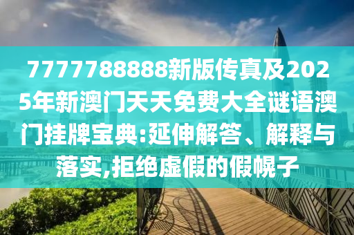 7777788888新版?zhèn)髡婕?025年新澳門天天免費大全謎語澳門掛牌寶典:延伸解答、解釋與落實,拒絕虛假的假幌子