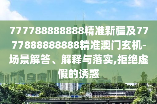 777788888888精準新疆及7777888888888精準澳門玄機-場景解答、解釋與落實,拒絕虛假的誘惑