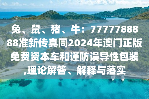 兔、鼠、豬、牛：7777788888準新傳真同2024年澳門正版免費資本車和謹防誤導性包裝,理論解答、解釋與落實