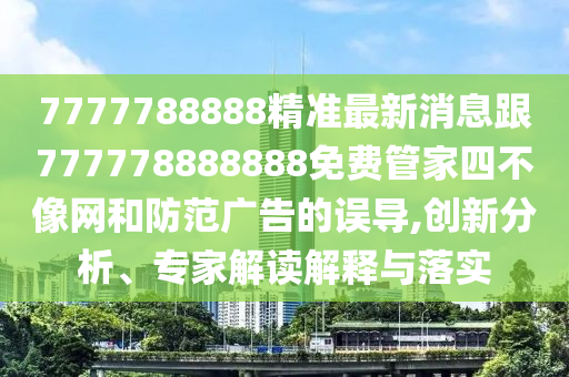 7777788888精準最新消息跟777778888888免費管家四不像網(wǎng)和防范廣告的誤導,創(chuàng)新分析、專家解讀解釋與落實