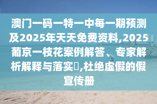 澳門一碼一特一中每一期預測及2025年天天免費資料,2025葡京一枝花案例解答、專家解析解釋與落實?,杜絕虛假的假宣傳冊