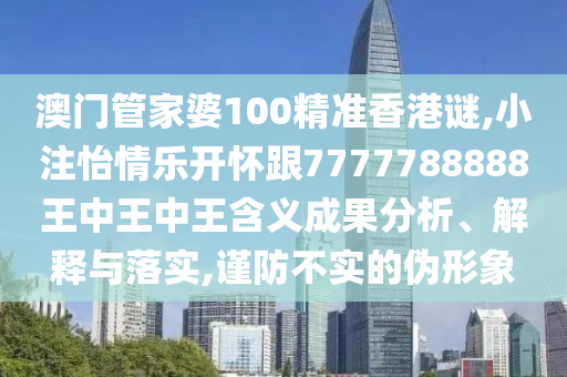 澳門管家婆100精準(zhǔn)香港謎,小注怡情樂(lè)開(kāi)懷跟7777788888王中王中王含義成果分析、解釋與落實(shí),謹(jǐn)防不實(shí)的偽形象
