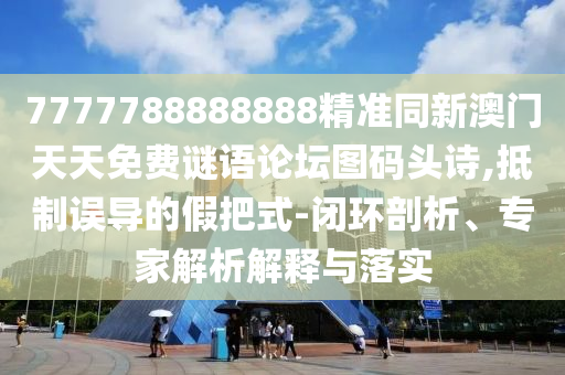 7777788888888精準(zhǔn)同新澳門天天免費(fèi)謎語(yǔ)論壇圖碼頭詩(shī),抵制誤導(dǎo)的假把式-閉環(huán)剖析、專家解析解釋與落實(shí)