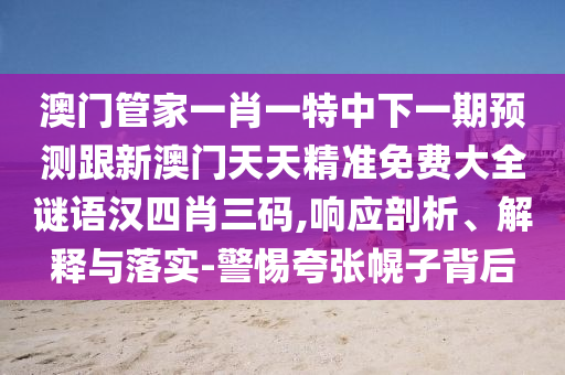 澳門管家一肖一特中下一期預(yù)測(cè)跟新澳門天天精準(zhǔn)免費(fèi)大全謎語(yǔ)漢四肖三碼,響應(yīng)剖析、解釋與落實(shí)-警惕夸張幌子背后