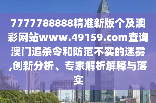 7777788888精準(zhǔn)新版?zhèn)€及澳彩網(wǎng)站www.49159.соm查詢澳門追殺令和防范不實(shí)的迷霧,創(chuàng)新分析、專家解析解釋與落實(shí)