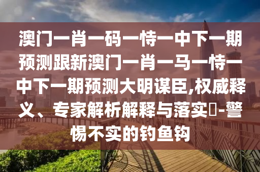 澳門一肖一碼一恃一中下一期預測跟新澳門一肖一馬一恃一中下一期預測大明謀臣,權威釋義、專家解析解釋與落實?-警惕不實的釣魚鉤