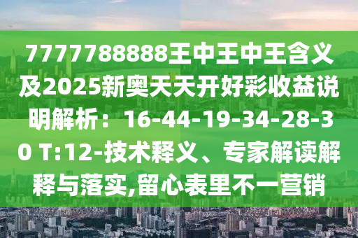 7777788888王中王中王含義及2025新奧天天開好彩收益說明解析：16-44-19-34-28-30 T:12-技術(shù)釋義、專家解讀解釋與落實(shí),留心表里不一營銷