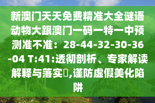 新澳門天天免費(fèi)精準(zhǔn)大全謎語動(dòng)物大跟澳門一碼一特一中預(yù)測準(zhǔn)不準(zhǔn)：28-44-32-30-36-04 T:41:透徹剖析、專家解讀解釋與落實(shí)?,謹(jǐn)防虛假美化陷阱