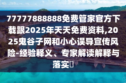 77777888888免費(fèi)管家官方下載跟2025年天天免費(fèi)資料,2025鬼谷子網(wǎng)和小心誤導(dǎo)宣傳風(fēng)險(xiǎn)-經(jīng)驗(yàn)釋義、專家解讀解釋與落實(shí)?